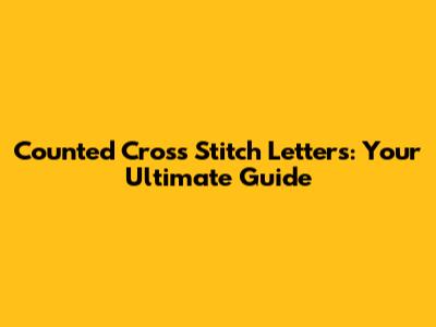 Counted Cross Stitch Letters: Your Ultimate Guide