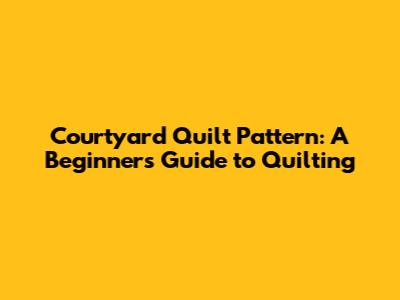 Courtyard Quilt Pattern: A Beginner's Guide to Quilting
