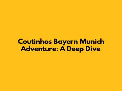 Coutinho's Bayern Munich Adventure: A Deep Dive