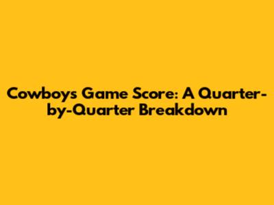 Cowboys Game Score: A Quarter-by-Quarter Breakdown