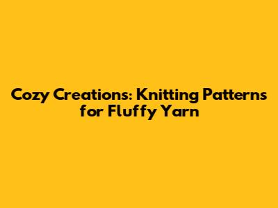 Cozy Creations: Knitting Patterns for Fluffy Yarn