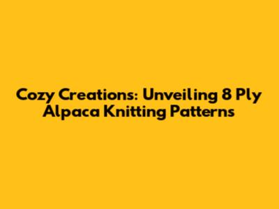 Cozy Creations: Unveiling 8 Ply Alpaca Knitting Patterns