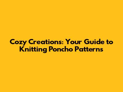 Cozy Creations: Your Guide to Knitting Poncho Patterns