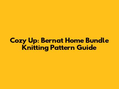 Cozy Up: Bernat Home Bundle Knitting Pattern Guide