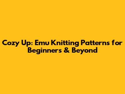 Cozy Up: Emu Knitting Patterns for Beginners & Beyond