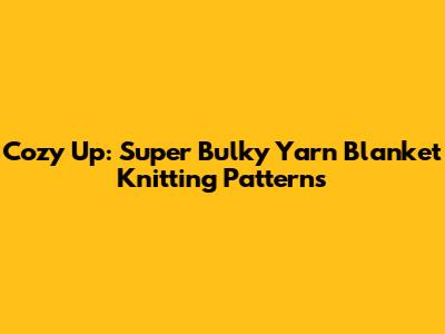 Cozy Up: Super Bulky Yarn Blanket Knitting Patterns