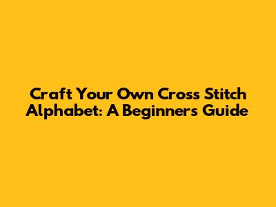 Craft Your Own Cross Stitch Alphabet: A Beginner's Guide
