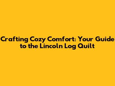 Crafting Cozy Comfort: Your Guide to the Lincoln Log Quilt