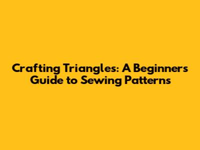 Crafting Triangles: A Beginner's Guide to Sewing Patterns