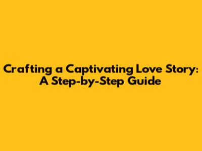 Crafting a Captivating Love Story: A Step-by-Step Guide