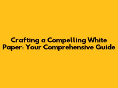 Crafting a Compelling White Paper: Your Comprehensive Guide