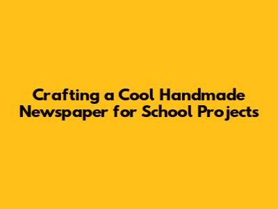 Crafting a Cool Handmade Newspaper for School Projects