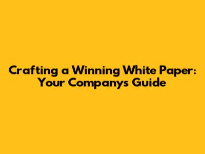 Crafting a Winning White Paper: Your Company's Guide