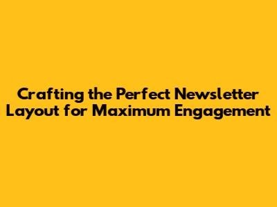 Crafting the Perfect Newsletter Layout for Maximum Engagement