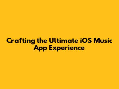 Crafting the Ultimate iOS Music App Experience