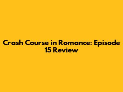 Crash Course in Romance: Episode 15 Review