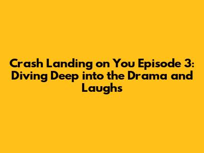 Crash Landing on You Episode 3: Diving Deep into the Drama and Laughs