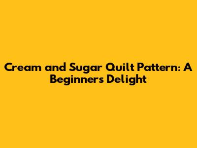 Cream and Sugar Quilt Pattern: A Beginner's Delight