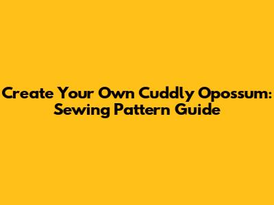 Create Your Own Cuddly Opossum: Sewing Pattern Guide