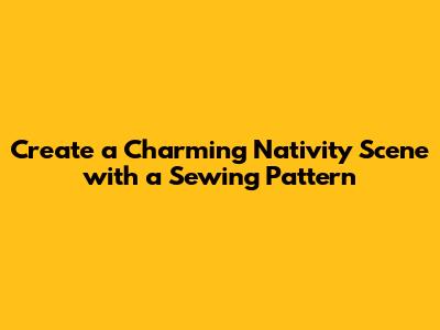 Create a Charming Nativity Scene with a Sewing Pattern