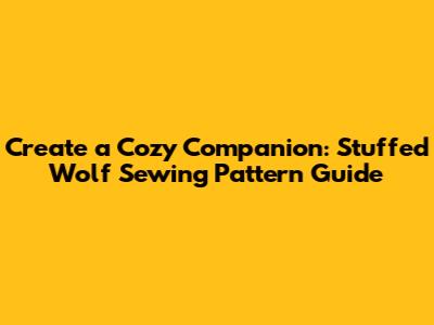 Create a Cozy Companion: Stuffed Wolf Sewing Pattern Guide