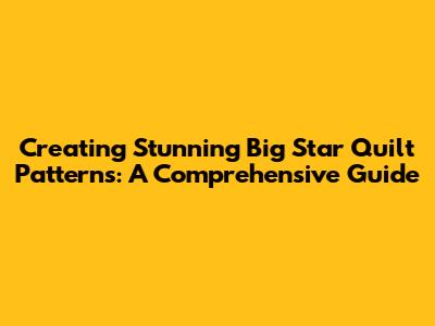 Creating Stunning Big Star Quilt Patterns: A Comprehensive Guide
