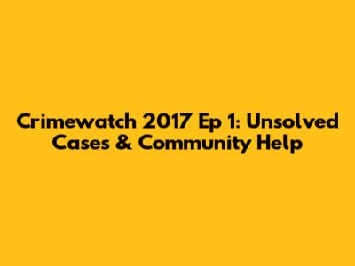 Crimewatch 2017 Ep 1: Unsolved Cases & Community Help