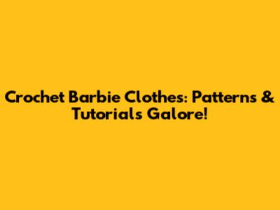Crochet Barbie Clothes: Patterns & Tutorials Galore!