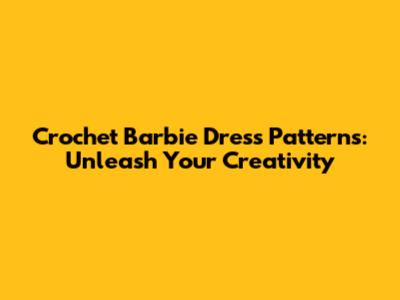 Crochet Barbie Dress Patterns: Unleash Your Creativity