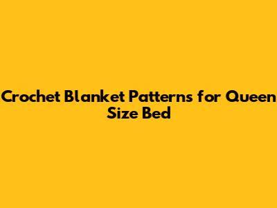 Crochet Blanket Patterns for Queen Size Bed