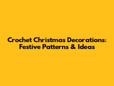 Crochet Christmas Decorations: Festive Patterns & Ideas