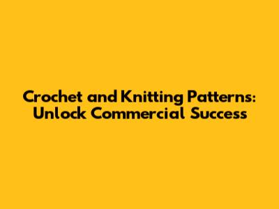 Crochet and Knitting Patterns: Unlock Commercial Success