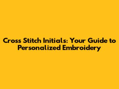Cross Stitch Initials: Your Guide to Personalized Embroidery