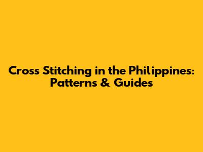 Cross Stitching in the Philippines: Patterns & Guides