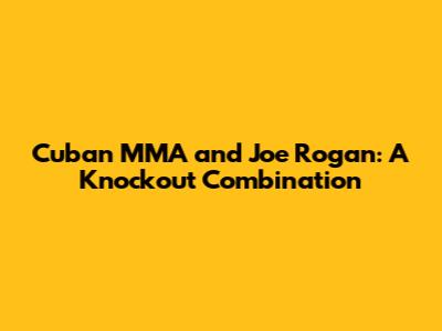 Cuban MMA and Joe Rogan: A Knockout Combination