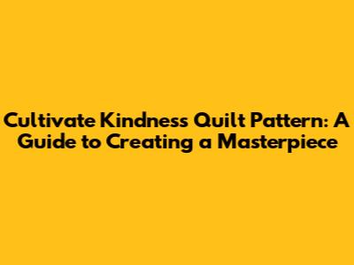 Cultivate Kindness Quilt Pattern: A Guide to Creating a Masterpiece