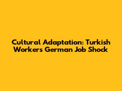 Cultural Adaptation: Turkish Worker's German Job Shock