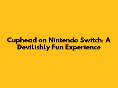 Cuphead on Nintendo Switch: A Devilishly Fun Experience
