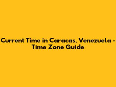 Current Time in Caracas, Venezuela - Time Zone Guide