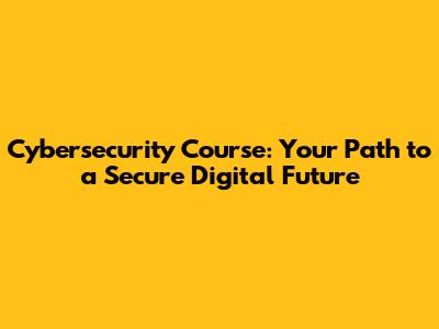 Cybersecurity Course: Your Path to a Secure Digital Future