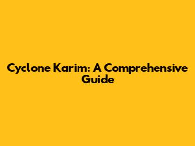 Cyclone Karim: A Comprehensive Guide