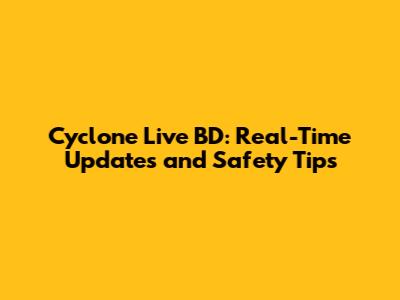 Cyclone Live BD: Real-Time Updates and Safety Tips