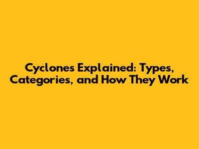 Cyclones Explained: Types, Categories, and How They Work