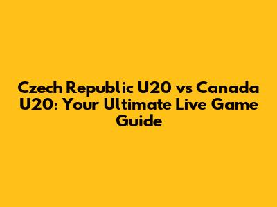 Czech Republic U20 vs Canada U20: Your Ultimate Live Game Guide