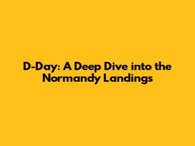 D-Day: A Deep Dive into the Normandy Landings
