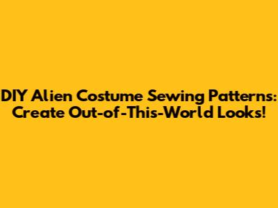 DIY Alien Costume Sewing Patterns: Create Out-of-This-World Looks!