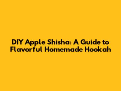 DIY Apple Shisha: A Guide to Flavorful Homemade Hookah