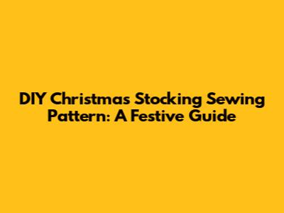 DIY Christmas Stocking Sewing Pattern: A Festive Guide