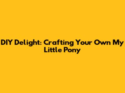 DIY Delight: Crafting Your Own My Little Pony