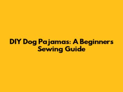 DIY Dog Pajamas: A Beginner's Sewing Guide